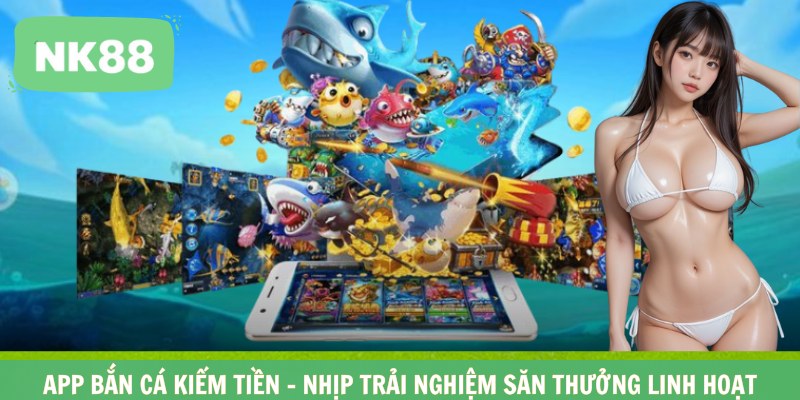 App Bắn Cá Kiếm Tiền – Nhịp Trải Nghiệm Săn Thưởng Linh Hoạt